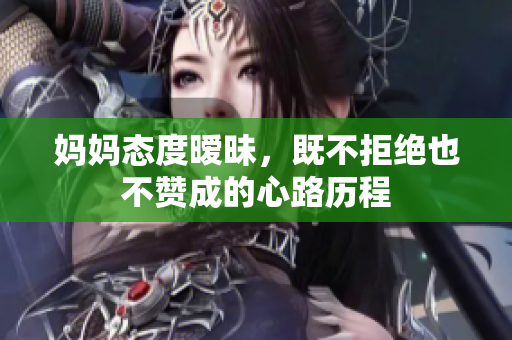 妈妈态度暧昧，既不拒绝也不赞成的心路历程