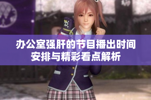 办公室强肝的节目播出时间安排与精彩看点解析
