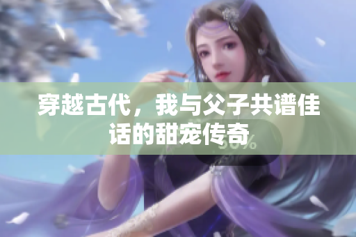 穿越古代，我与父子共谱佳话的甜宠传奇