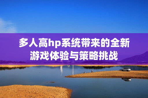 多人高hp系统带来的全新游戏体验与策略挑战