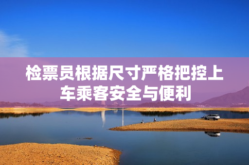 检票员根据尺寸严格把控上车乘客安全与便利