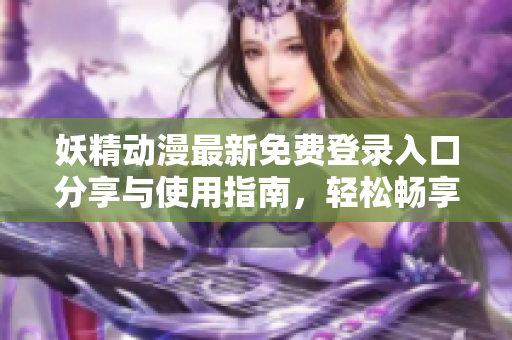 妖精动漫最新免费登录入口分享与使用指南，轻松畅享动漫乐趣