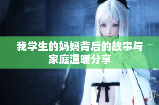 我学生的妈妈背后的故事与家庭温暖分享