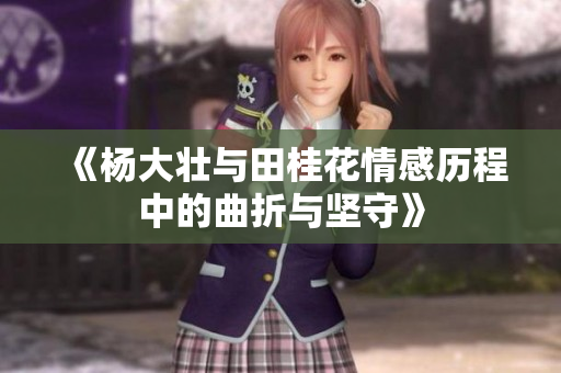 《杨大壮与田桂花情感历程中的曲折与坚守》