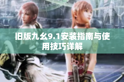 旧版九幺9.1安装指南与使用技巧详解