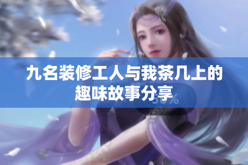 九名装修工人与我茶几上的趣味故事分享