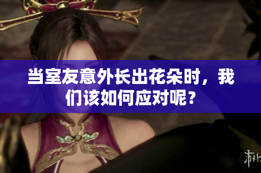 当室友意外长出花朵时，我们该如何应对呢？