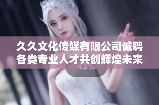 久久文化传媒有限公司诚聘各类专业人才共创辉煌未来