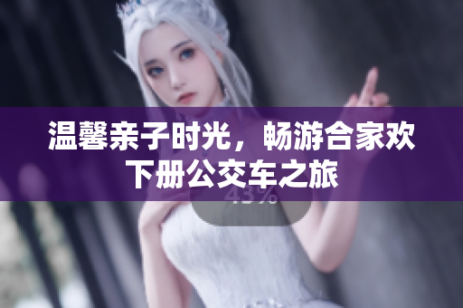 温馨亲子时光，畅游合家欢下册公交车之旅