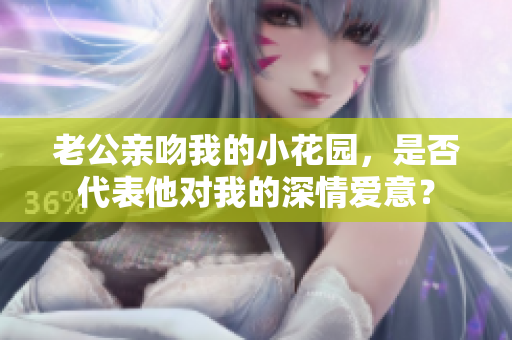 老公亲吻我的小花园，是否代表他对我的深情爱意？