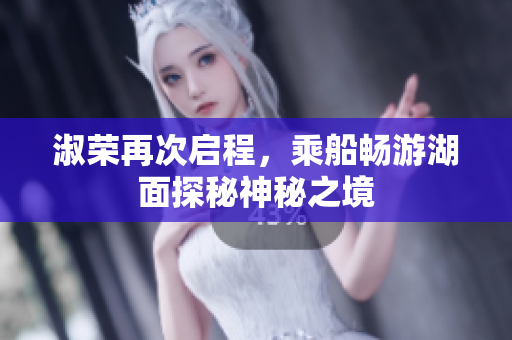 淑荣再次启程，乘船畅游湖面探秘神秘之境