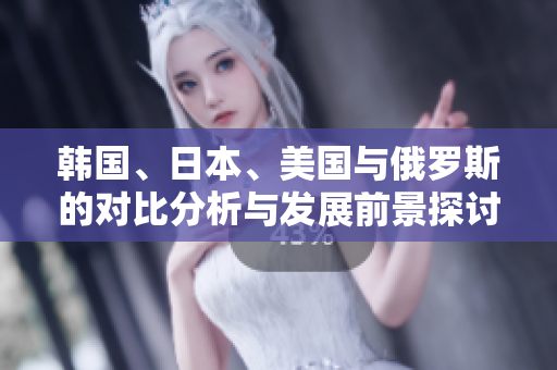 韩国、日本、美国与俄罗斯的对比分析与发展前景探讨