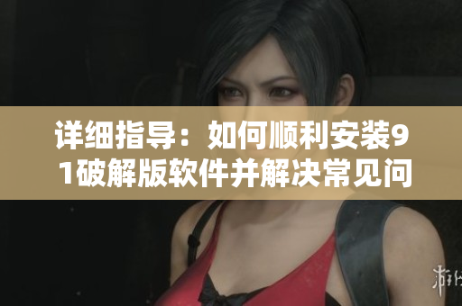 详细指导：如何顺利安装9 1破解版软件并解决常见问题