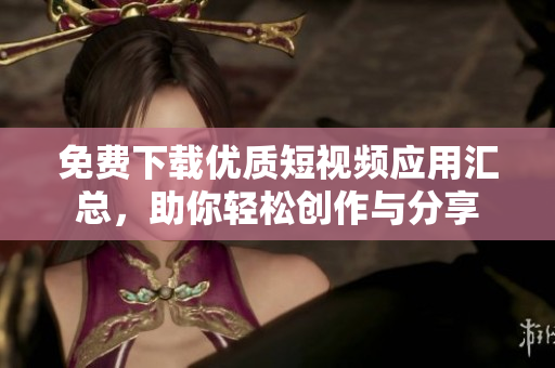 免费下载优质短视频应用汇总，助你轻松创作与分享