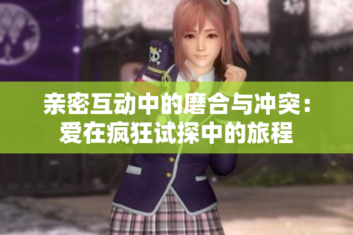 亲密互动中的磨合与冲突：爱在疯狂试探中的旅程