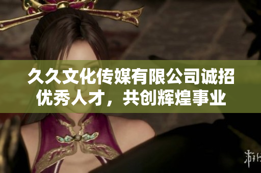 久久文化传媒有限公司诚招优秀人才，共创辉煌事业