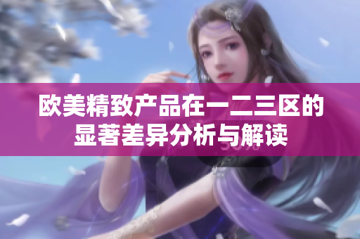 欧美精致产品在一二三区的显著差异分析与解读