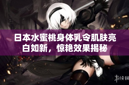 日本水蜜桃身体乳令肌肤亮白如新，惊艳效果揭秘