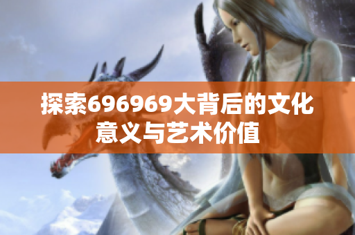 探索696969大背后的文化意义与艺术价值