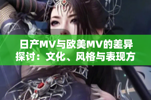 日产MV与欧美MV的差异探讨：文化、风格与表现方式分析