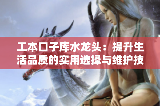工本口子库水龙头：提升生活品质的实用选择与维护技巧
