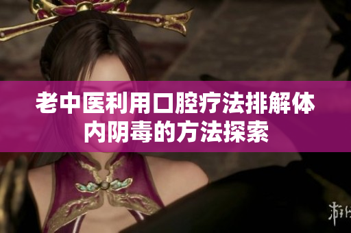 老中医利用口腔疗法排解体内阴毒的方法探索