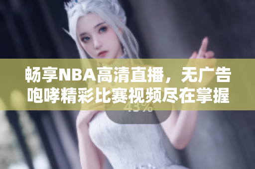畅享NBA高清直播，无广告咆哮精彩比赛视频尽在掌握