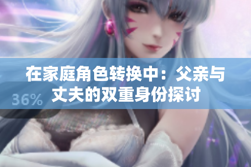 在家庭角色转换中：父亲与丈夫的双重身份探讨