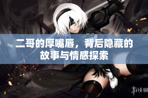 二哥的厚嘴唇，背后隐藏的故事与情感探索