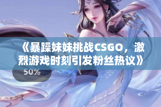 《暴躁妹妹挑战CSGO，激烈游戏时刻引发粉丝热议》