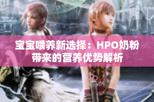 宝宝喂养新选择：HPO奶粉带来的营养优势解析