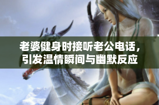 老婆健身时接听老公电话，引发温情瞬间与幽默反应
