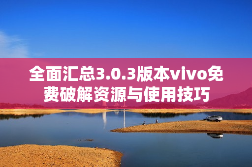 全面汇总3.0.3版本vivo免费破解资源与使用技巧