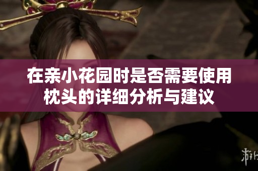 在亲小花园时是否需要使用枕头的详细分析与建议