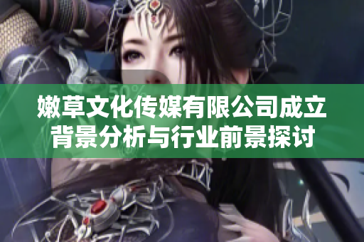 嫩草文化传媒有限公司成立背景分析与行业前景探讨