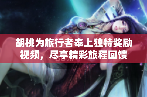 胡桃为旅行者奉上独特奖励视频，尽享精彩旅程回馈