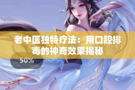 老中医独特疗法：用口腔排毒的神奇效果揭秘