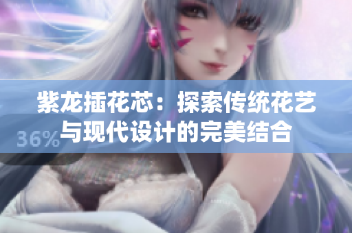 紫龙插花芯：探索传统花艺与现代设计的完美结合
