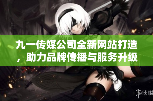 九一传媒公司全新网站打造，助力品牌传播与服务升级