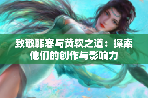 致敬韩寒与黄软之道：探索他们的创作与影响力