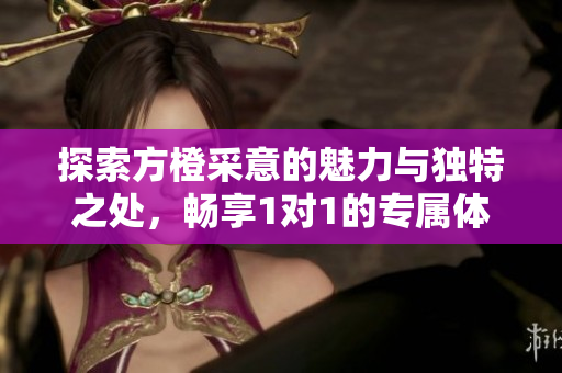 探索方橙采意的魅力与独特之处，畅享1对1的专属体验