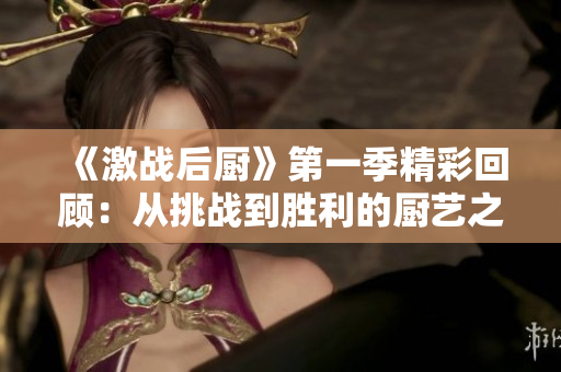 《激战后厨》第一季精彩回顾：从挑战到胜利的厨艺之旅