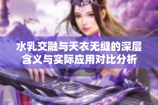 水乳交融与天衣无缝的深层含义与实际应用对比分析