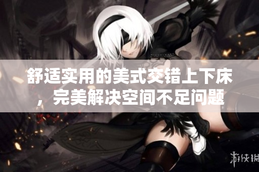 舒适实用的美式交错上下床，完美解决空间不足问题