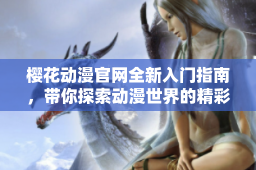 樱花动漫官网全新入门指南，带你探索动漫世界的精彩之旅