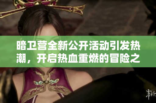 暗卫营全新公开活动引发热潮，开启热血重燃的冒险之旅