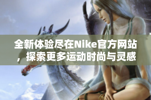 全新体验尽在Nike官方网站，探索更多运动时尚与灵感