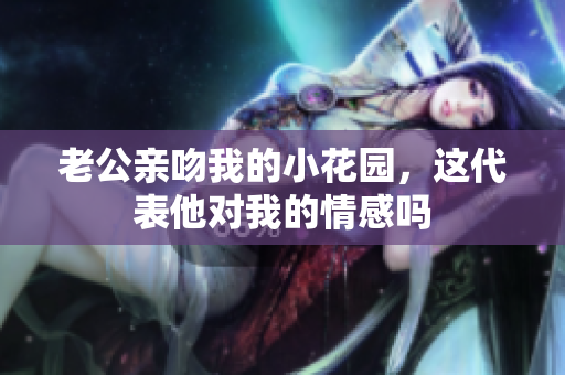 老公亲吻我的小花园，这代表他对我的情感吗