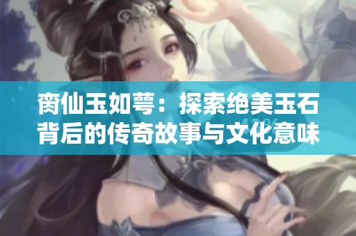 脔仙玉如萼：探索绝美玉石背后的传奇故事与文化意味