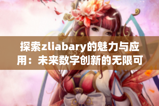 探索zliabary的魅力与应用：未来数字创新的无限可能